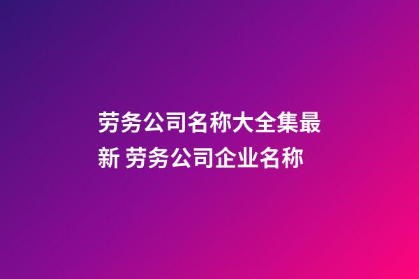 劳务公司名称大全集最新 劳务公司企业名称-第1张-公司起名-玄机派